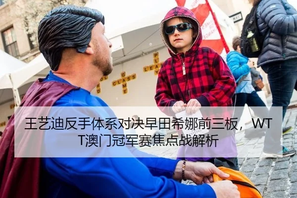 王艺迪反手体系对决早田希娜前三板，WTT澳门冠军赛焦点战解析