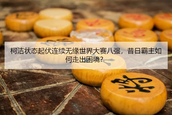 柯洁状态起伏连续无缘世界大赛八强，昔日霸主如何走出困境？