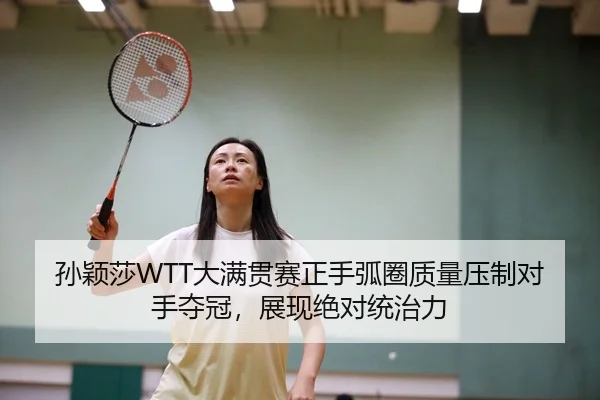 孙颖莎WTT大满贯赛正手弧圈质量压制对手夺冠，展现绝对统治力