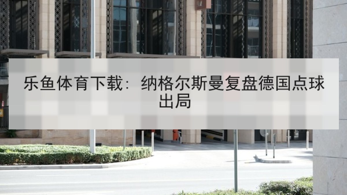 乐鱼体育下载: 纳格尔斯曼复盘德国点球出局