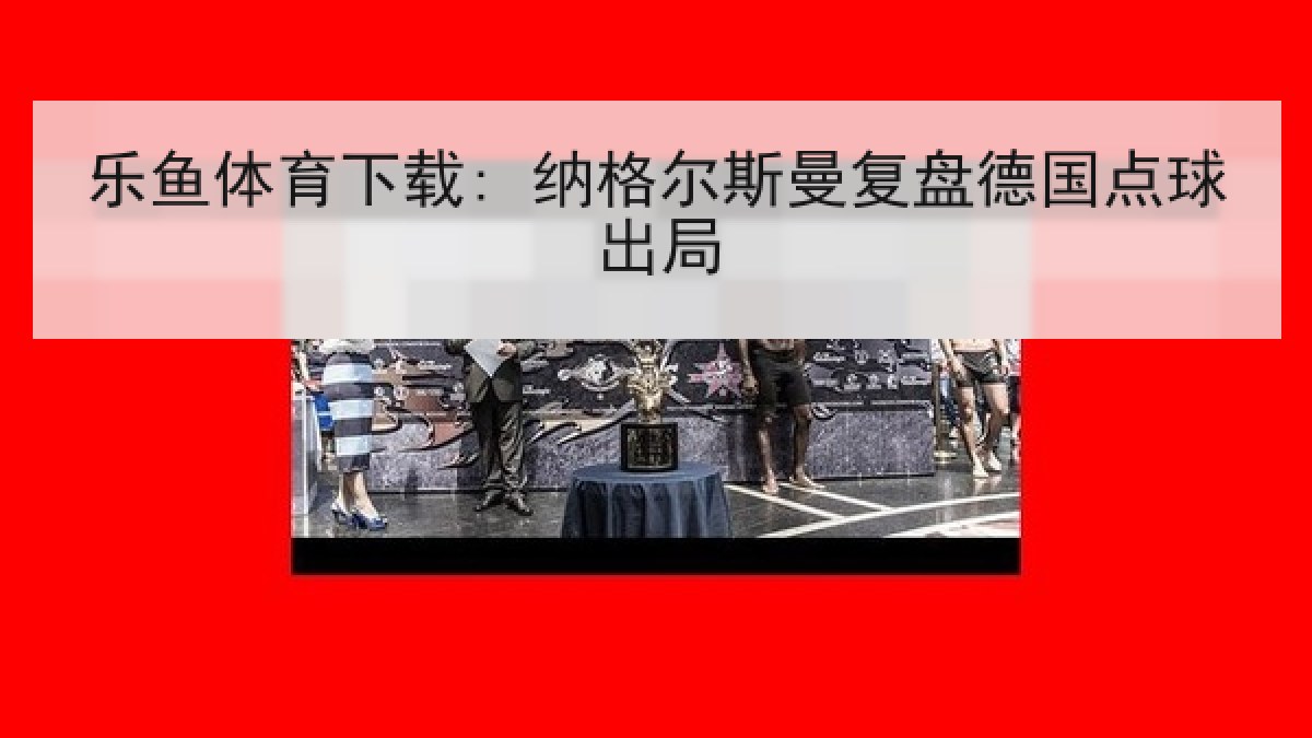 乐鱼体育下载: 纳格尔斯曼复盘德国点球出局