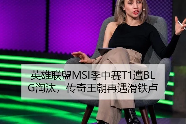 英雄联盟MSI季中赛T1遭BLG淘汰，传奇王朝再遇滑铁卢