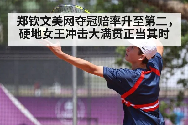 郑钦文美网夺冠赔率升至第二，硬地女王冲击大满贯正当其时