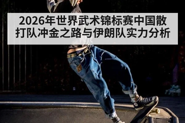 2026年世界武术锦标赛中国散打队冲金之路与伊朗队实力分析